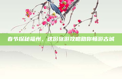 春节探秘福州,这份旅游攻略助你畅游古城