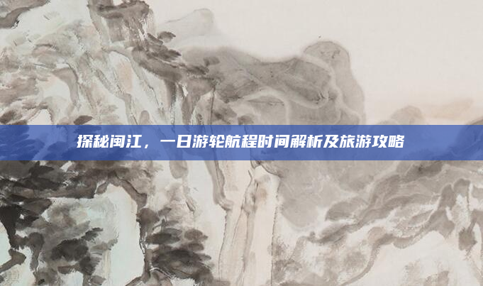 探秘闽江,一日游轮航程时间解析及旅游攻略