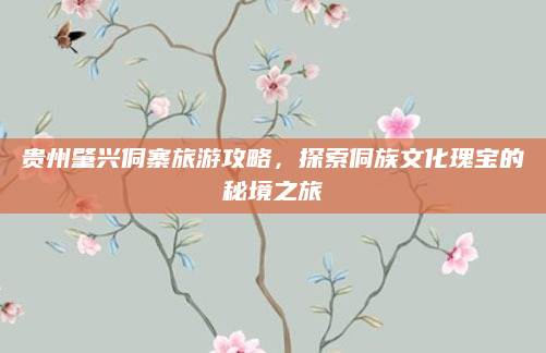 贵州肇兴侗寨旅游攻略，探索侗族文化瑰宝的秘境之旅