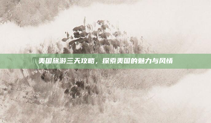美国旅游三天攻略，探索美国的魅力与风情