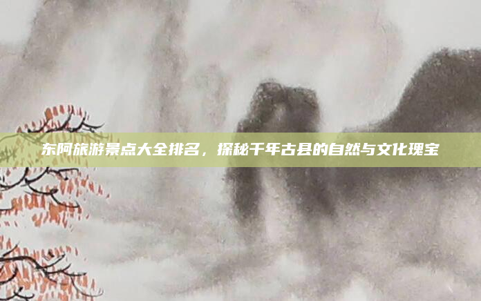 东阿旅游景点大全排名，探秘千年古县的自然与文化瑰宝