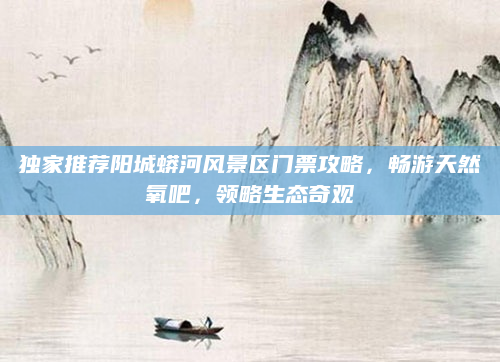 独家推荐阳城蟒河风景区门票攻略，畅游天然氧吧，领略生态奇观