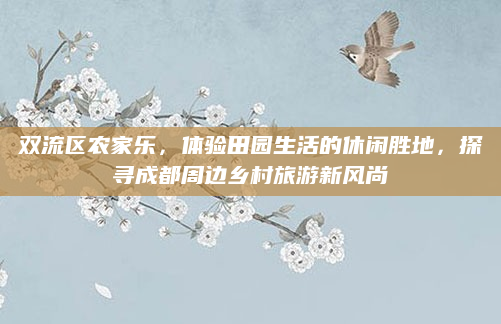 双流区农家乐,体验田园生活的休闲胜地,探寻成都周边乡村旅游新风尚