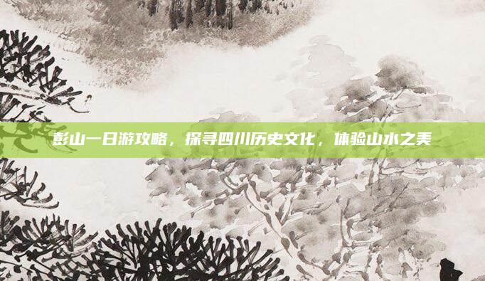 彭山一日游攻略，探寻四川历史文化，体验山水之美