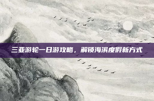 三亚游轮一日游攻略,解锁海滨度假新方式