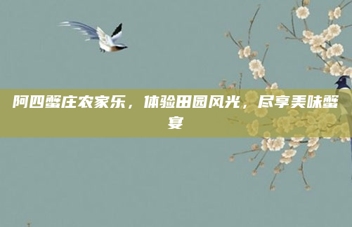 阿四蟹庄农家乐,体验田园风光,尽享美味蟹宴