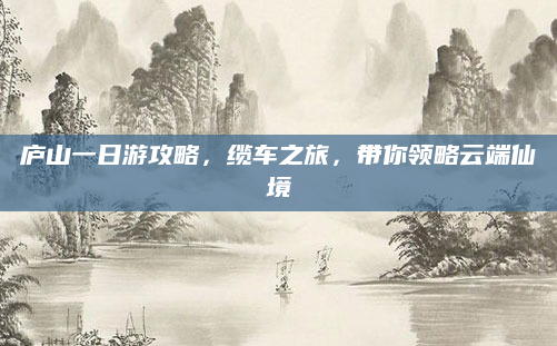 庐山一日游攻略,缆车之旅,带你领略云端仙境