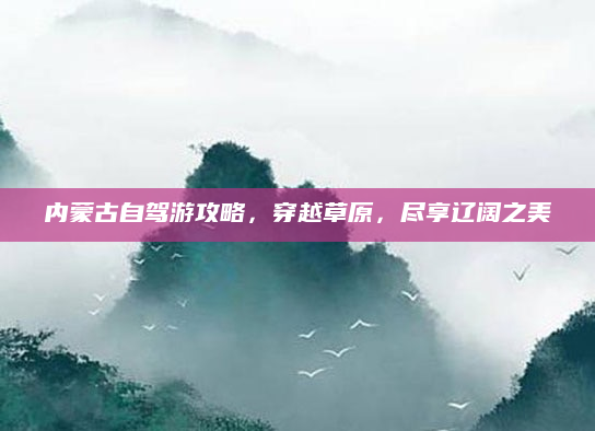 内蒙古自驾游攻略，穿越草原，尽享辽阔之美