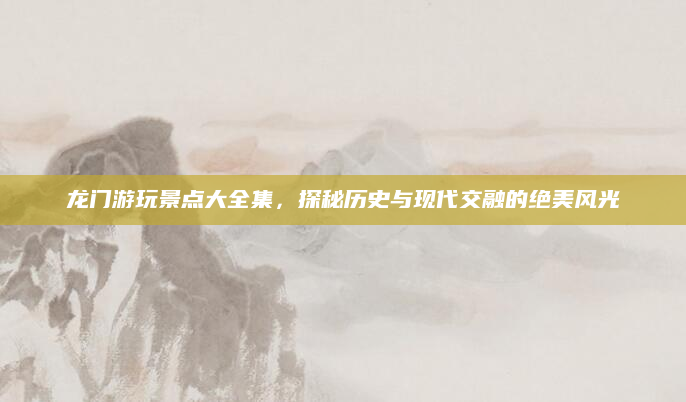 龙门游玩景点大全集，探秘历史与现代交融的绝美风光