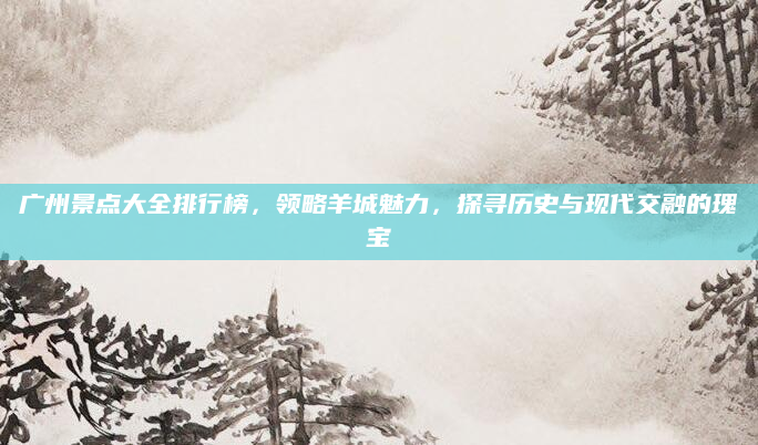 广州景点大全排行榜，领略羊城魅力，探寻历史与现代交融的瑰宝