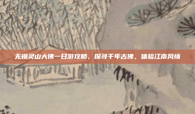 无锡灵山大佛一日游攻略，探寻千年古佛，体验江南风情