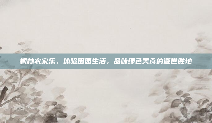 枫林农家乐，体验田园生活，品味绿色美食的避世胜地