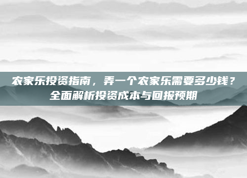 农家乐投资指南,弄一个农家乐需要多少钱?全面解析投资成本与回报预期