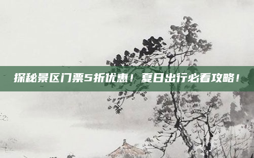 探秘景区门票5折优惠！夏日出行必看攻略！