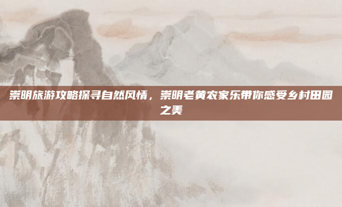 崇明旅游攻略探寻自然风情,崇明老黄农家乐带你感受乡村田园之美