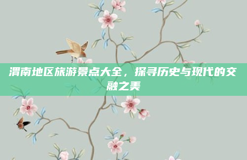 渭南地区旅游景点大全，探寻历史与现代的交融之美