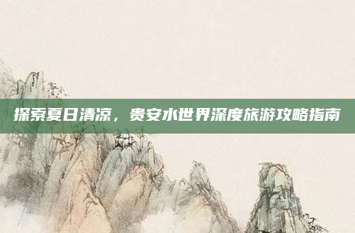 探索夏日清凉，贵安水世界深度旅游攻略指南