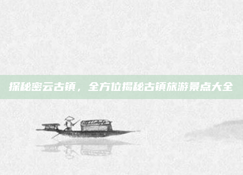 探秘密云古镇,全方位揭秘古镇旅游景点大全