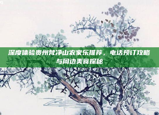 深度体验贵州梵净山农家乐推荐,电话预订攻略与周边美食探秘