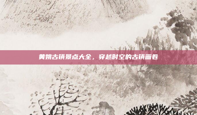 黄姚古镇景点大全,穿越时空的古镇画卷