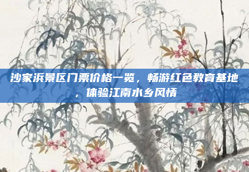 沙家浜景区门票价格一览,畅游红色教育基地,体验江南水乡风情
