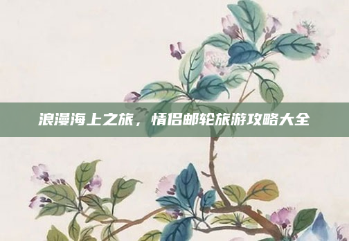 浪漫海上之旅,情侣邮轮旅游攻略大全