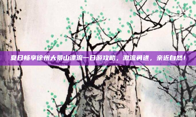 夏日畅享徐州大景山漂流一日游攻略,激流勇进,亲近自然!