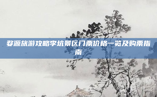 婺源旅游攻略李坑景区门票价格一览及购票指南