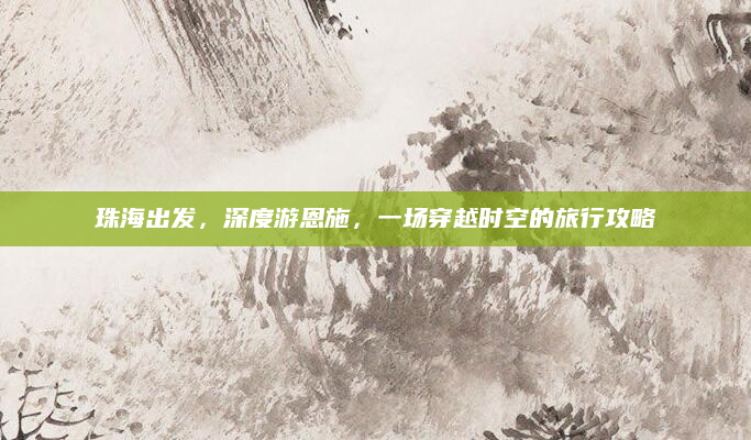 珠海出发，深度游恩施，一场穿越时空的旅行攻略