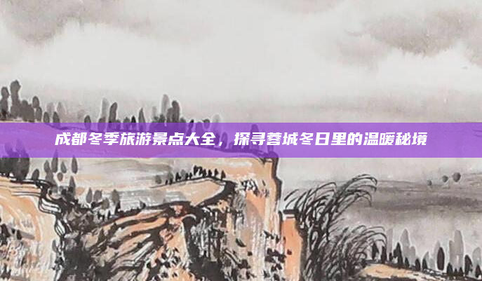 成都冬季旅游景点大全，探寻蓉城冬日里的温暖秘境