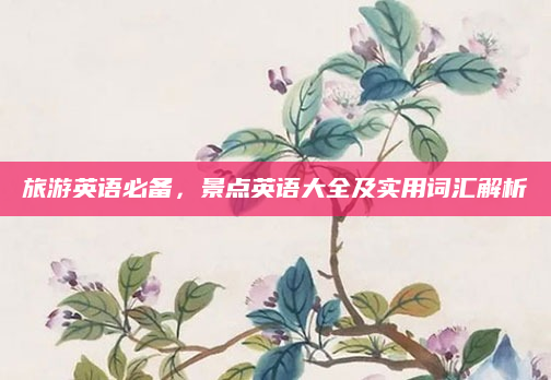 旅游英语必备，景点英语大全及实用词汇解析