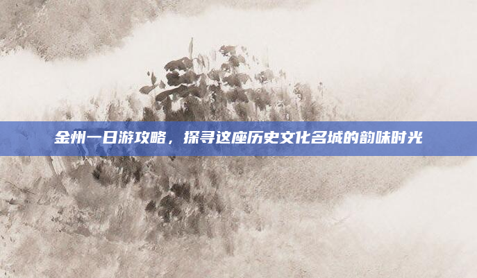 金州一日游攻略,探寻这座历史文化名城的韵味时光