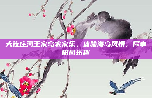 大连庄河王家岛农家乐，体验海岛风情，尽享田园乐趣