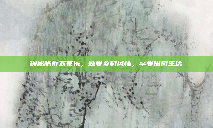 探秘临沂农家乐，感受乡村风情，享受田园生活