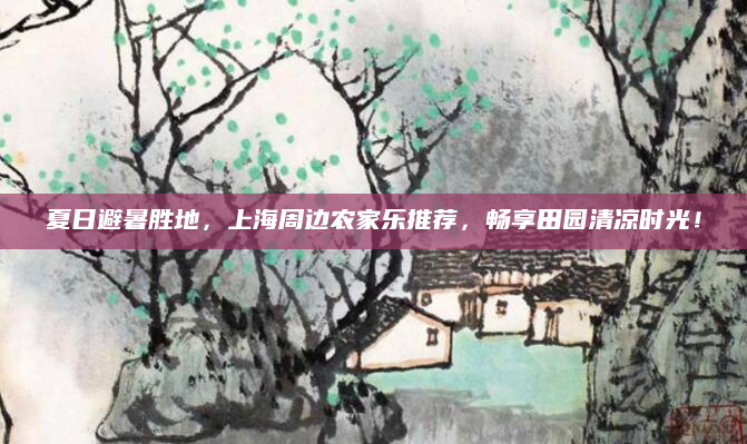 夏日避暑胜地,上海周边农家乐推荐,畅享田园清凉时光!