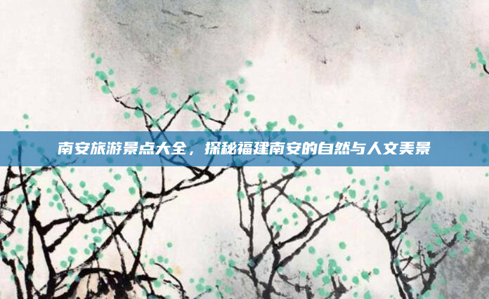 南安旅游景点大全，探秘福建南安的自然与人文美景