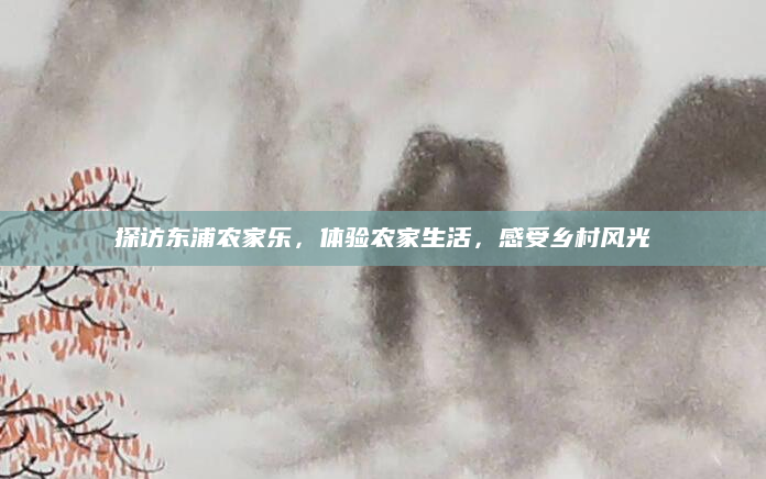探访东浦农家乐,体验农家生活,感受乡村风光