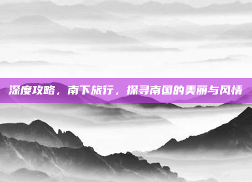 深度攻略,南下旅行,探寻南国的美丽与风情