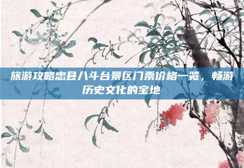 旅游攻略忠县八斗台景区门票价格一览,畅游历史文化的宝地