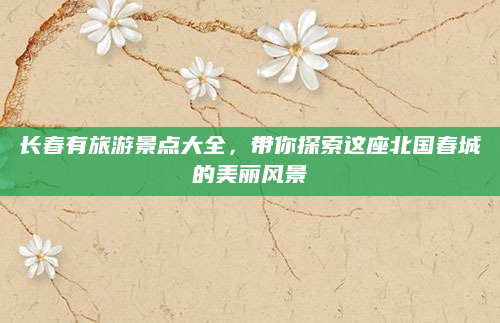 长春有旅游景点大全，带你探索这座北国春城的美丽风景