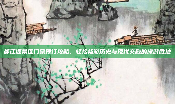 都江堰景区门票预订攻略,轻松畅游历史与现代交融的旅游胜地