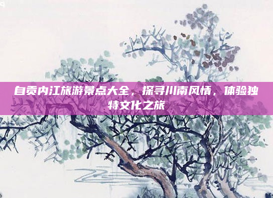 自贡内江旅游景点大全,探寻川南风情,体验独特文化之旅