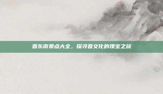 晋东南景点大全,探寻晋文化的瑰宝之旅