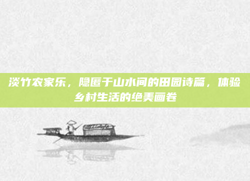 淡竹农家乐，隐匿于山水间的田园诗篇，体验乡村生活的绝美画卷