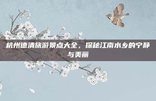 杭州德清旅游景点大全,探秘江南水乡的宁静与美丽