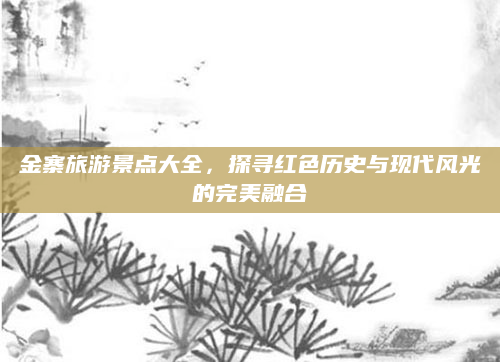 金寨旅游景点大全,探寻红色历史与现代风光的完美融合
