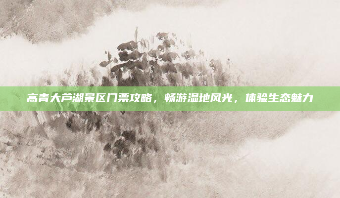 高青大芦湖景区门票攻略，畅游湿地风光，体验生态魅力