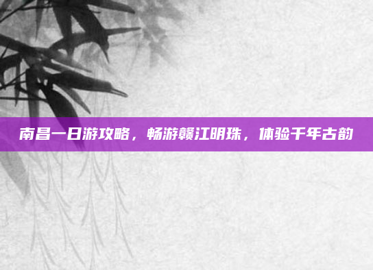 南昌一日游攻略,畅游赣江明珠,体验千年古韵