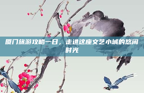 厦门旅游攻略一日,走进这座文艺小城的悠闲时光