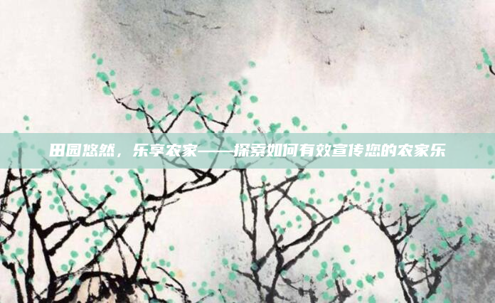田园悠然，乐享农家——探索如何有效宣传您的农家乐